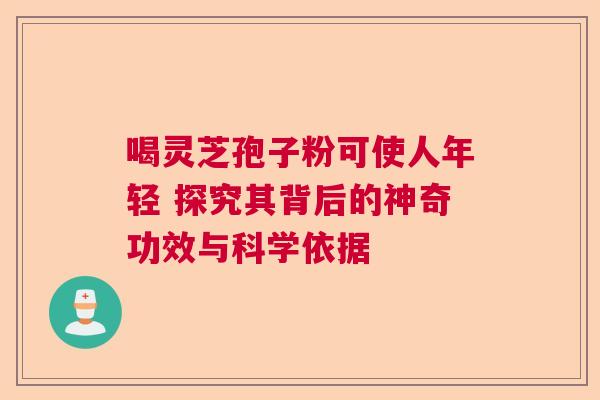 喝灵芝孢子粉可使人年轻 探究其背后的神奇功效与科学依据 喝灵芝孢子粉可使人年轻 探究其背后的神奇功效与科学依据