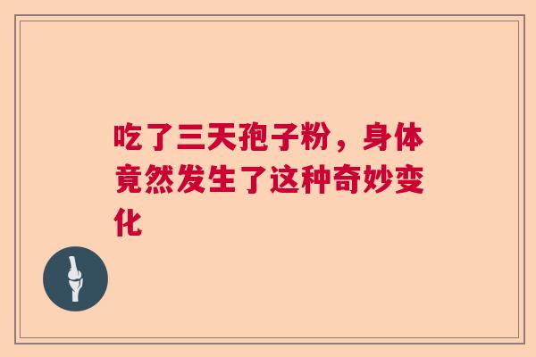 吃了三天孢子粉，身体竟然发生了这种奇妙变化