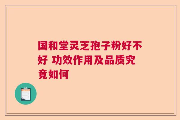 国和堂灵芝孢子粉好不好 功效作用及品质究竟如何 国和堂灵芝孢子粉好不好 功效作用及品质究竟如何