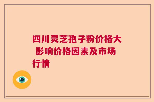 四川灵芝孢子粉价格大 影响价格因素及市场行情 四川灵芝孢子粉价格大 影响价格因素及市场行情