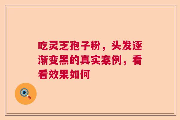 吃灵芝孢子粉,头发逐渐变黑的真实案例,看看效果如何 吃灵芝孢子粉,头发逐渐变黑的真实案例,看看效果如何