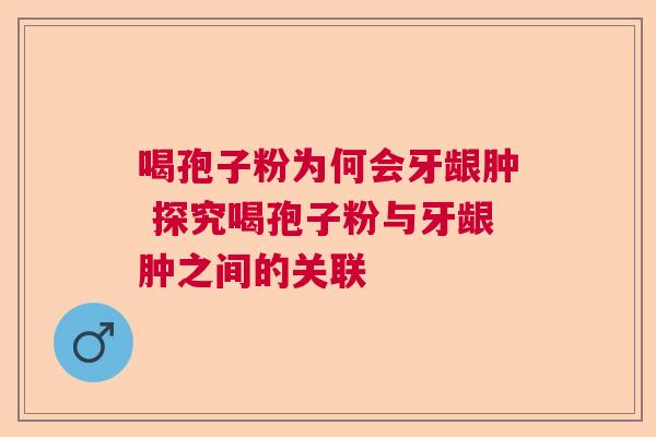 喝孢子粉为何会牙龈肿 探究喝孢子粉与牙龈肿之间的关联 喝孢子粉为何会牙龈肿 探究喝孢子粉与牙龈肿之间的关联