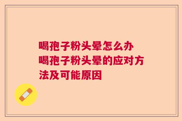 喝孢子粉头晕怎么办 喝孢子粉头晕的应对方法及可能原因 喝孢子粉头晕怎么办 喝孢子粉头晕的应对方法及可能原因