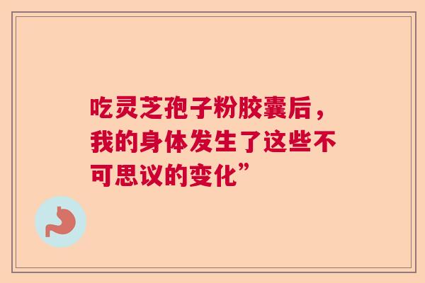 吃灵芝孢子粉胶囊后,我的身体发生了这些不可思议的变化” 吃灵芝孢子粉胶囊后,我的身体发生了这些不可思议的变化”