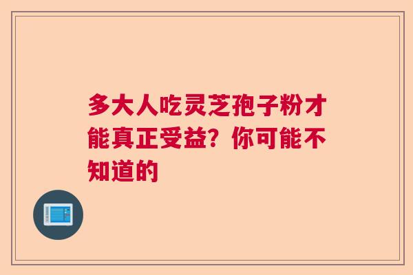 多大人吃灵芝孢子粉才能真正受益?你可能不知道的 多大人吃灵芝孢子粉才能真正受益?你可能不知道的