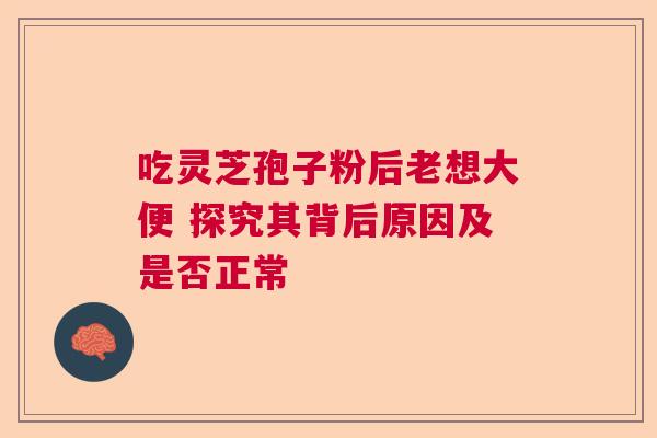 吃灵芝孢子粉后老想大便 探究其背后原因及是否正常 吃灵芝孢子粉后老想大便 探究其背后原因及是否正常