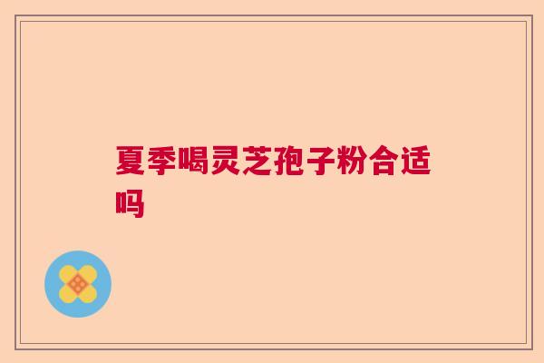 夏季喝灵芝孢子粉合适吗 夏季喝灵芝孢子粉合适吗