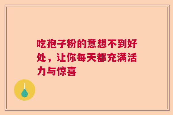 吃孢子粉的意想不到好处,让你每天都充满活力与惊喜 吃孢子粉的意想不到好处,让你每天都充满活力与惊喜