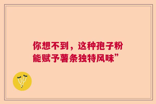 你想不到,这种孢子粉能赋予薯条独特风味” 你想不到,这种孢子粉能赋予薯条独特风味”