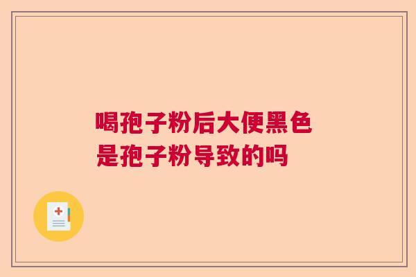 喝孢子粉后大便黑色 是孢子粉导致的吗 喝孢子粉后大便黑色 是孢子粉导致的吗