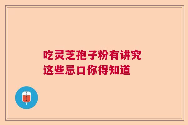 吃灵芝孢子粉有讲究 这些忌口你得知道 吃灵芝孢子粉有讲究 这些忌口你得知道