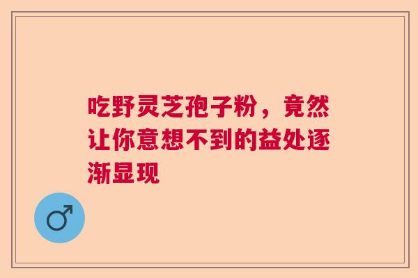 吃野灵芝孢子粉，竟然让你意想不到的益处逐渐显现