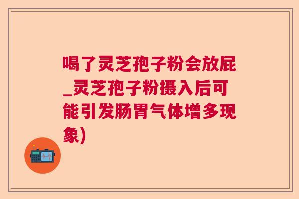 喝了灵芝孢子粉会放屁_灵芝孢子粉摄入后可能引发肠胃气体增多现象) 喝了灵芝孢子粉会放屁_灵芝孢子粉摄入后可能引发肠胃气体增多现象)