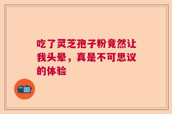 吃了灵芝孢子粉竟然让我头晕,真是不可思议的体验 吃了灵芝孢子粉竟然让我头晕,真是不可思议的体验
