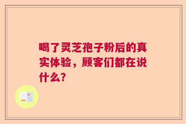 喝了灵芝孢子粉后的真实体验，顾客们都在说什么？