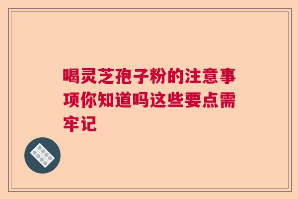 喝灵芝孢子粉的注意事项你知道吗这些要点需牢记 喝灵芝孢子粉的注意事项你知道吗这些要点需牢记
