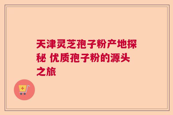 天津灵芝孢子粉产地探秘 优质孢子粉的源头之旅 天津灵芝孢子粉产地探秘 优质孢子粉的源头之旅