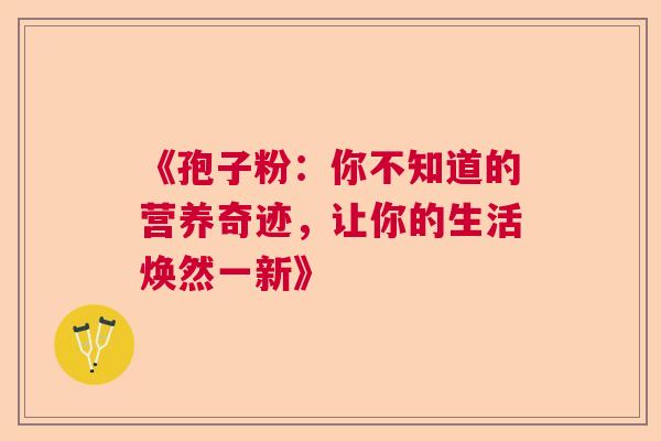 《孢子粉:你不知道的营养奇迹,让你的生活焕然一新》 《孢子粉:你不知道的营养奇迹,让你的生活焕然一新》