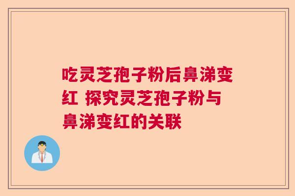 吃灵芝孢子粉后鼻涕变红 探究灵芝孢子粉与鼻涕变红的关联