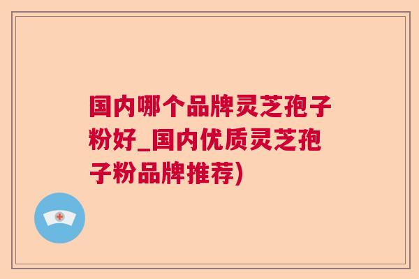 国内哪个品牌灵芝孢子粉好_国内优质灵芝孢子粉品牌推荐) 国内哪个品牌灵芝孢子粉好_国内优质灵芝孢子粉品牌推荐)