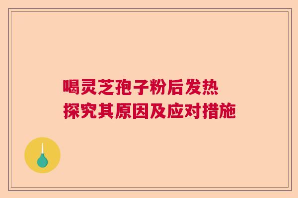 喝灵芝孢子粉后发热 探究其原因及应对措施 喝灵芝孢子粉后发热 探究其原因及应对措施