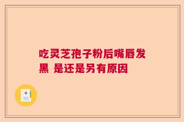 吃灵芝孢子粉后嘴唇发黑 是还是另有原因