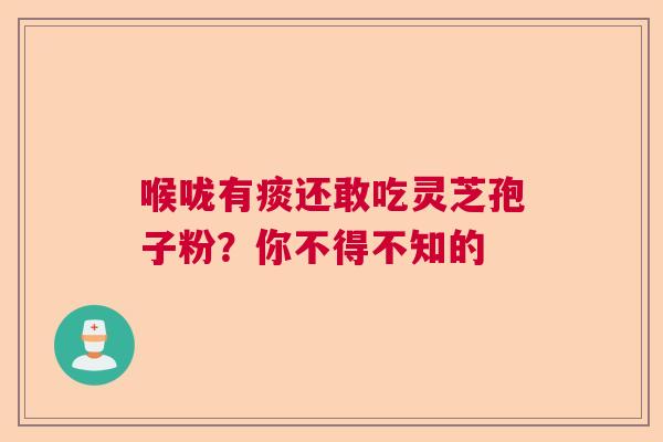 喉咙有痰还敢吃灵芝孢子粉?你不得不知的 喉咙有痰还敢吃灵芝孢子粉?你不得不知的