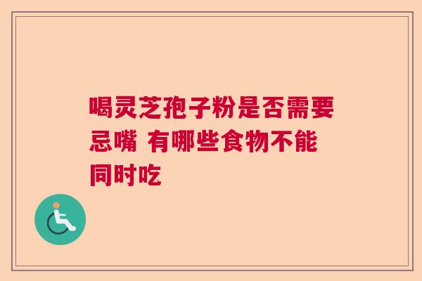 喝灵芝孢子粉是否需要忌嘴 有哪些食物不能同时吃 喝灵芝孢子粉是否需要忌嘴 有哪些食物不能同时吃