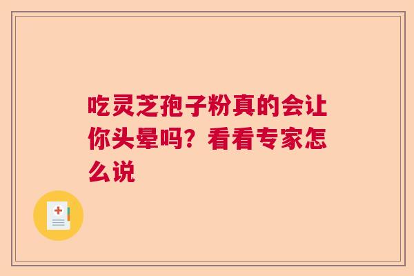 吃灵芝孢子粉真的会让你头晕吗?看看专家怎么说 吃灵芝孢子粉真的会让你头晕吗?看看专家怎么说