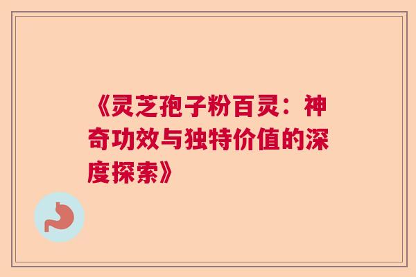 《灵芝孢子粉百灵:神奇功效与独特价值的深度探索》 《灵芝孢子粉百灵:神奇功效与独特价值的深度探索》