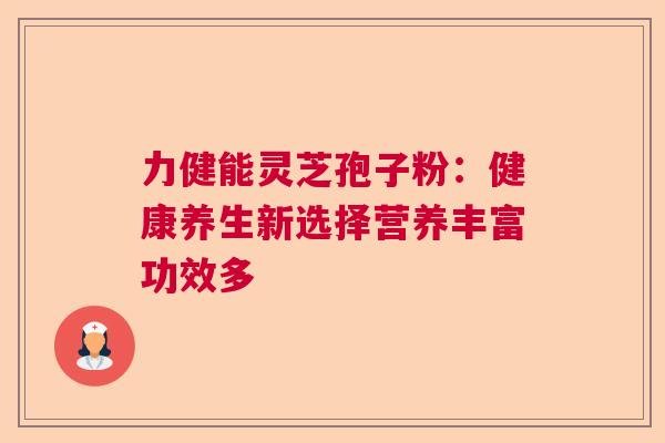 力健能灵芝孢子粉:健康养生新选择营养丰富功效多 力健能灵芝孢子粉:健康养生新选择营养丰富功效多