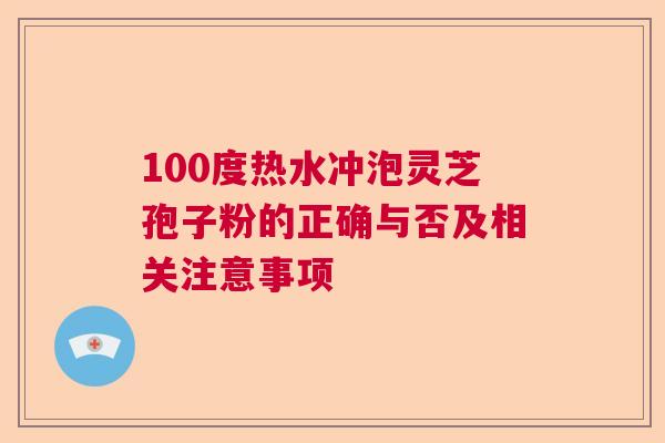 100度热水冲泡灵芝孢子粉的正确与否及相关注意事项