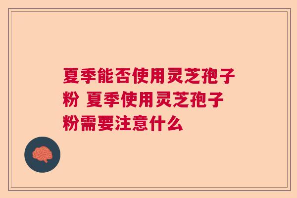 夏季能否使用灵芝孢子粉 夏季使用灵芝孢子粉需要注意什么 夏季能否使用灵芝孢子粉 夏季使用灵芝孢子粉需要注意什么