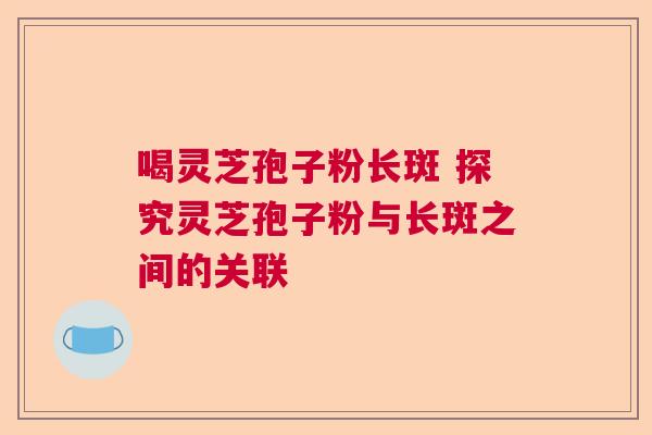 喝灵芝孢子粉长斑 探究灵芝孢子粉与长斑之间的关联 喝灵芝孢子粉长斑 探究灵芝孢子粉与长斑之间的关联