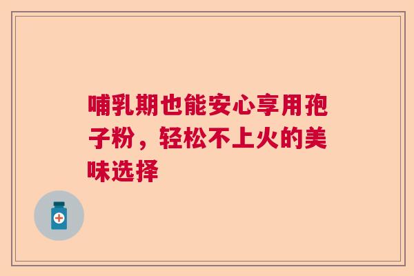 哺乳期也能安心享用孢子粉，轻松不上火的美味选择