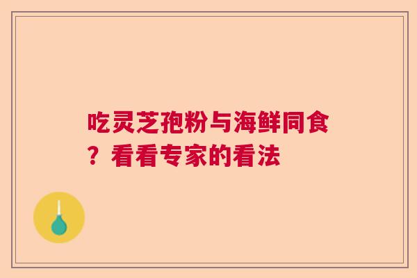 吃灵芝孢粉与海鲜同食?看看专家的看法 吃灵芝孢粉与海鲜同食?看看专家的看法