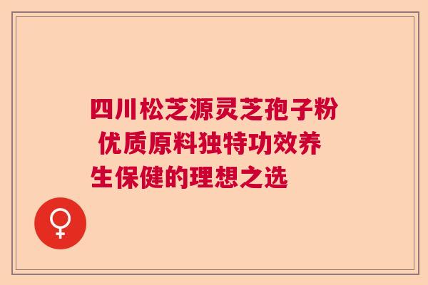 四川松芝源灵芝孢子粉 优质原料独特功效养生保健的理想之选 四川松芝源灵芝孢子粉 优质原料独特功效养生保健的理想之选