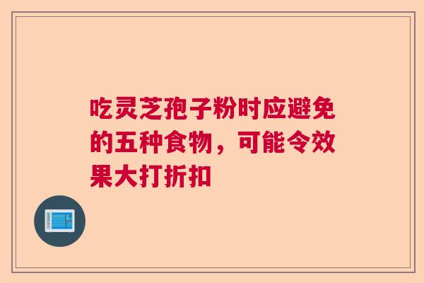吃灵芝孢子粉时应避免的五种食物,可能令效果大打折扣 吃灵芝孢子粉时应避免的五种食物,可能令效果大打折扣