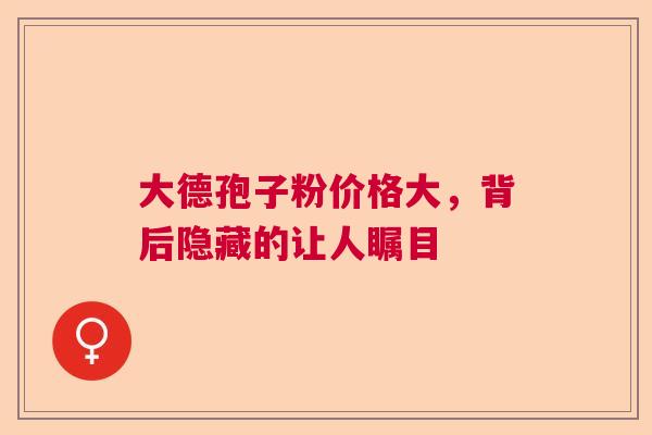 大德孢子粉价格大,背后隐藏的让人瞩目 大德孢子粉价格大,背后隐藏的让人瞩目
