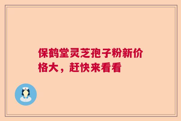 保鹤堂灵芝孢子粉新价格大,赶快来看看 保鹤堂灵芝孢子粉新价格大,赶快来看看