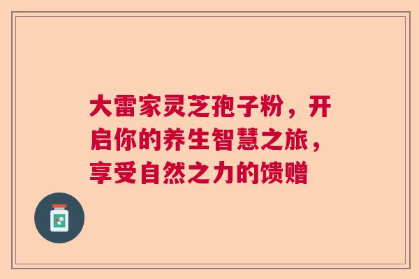 大雷家灵芝孢子粉,开启你的养生智慧之旅,享受自然之力的馈赠 大雷家灵芝孢子粉,开启你的养生智慧之旅,享受自然之力的馈赠