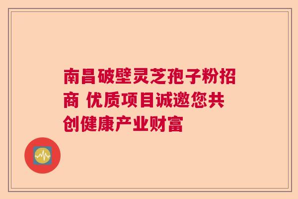 南昌破壁灵芝孢子粉招商 优质项目诚邀您共创健康产业财富 南昌破壁灵芝孢子粉招商 优质项目诚邀您共创健康产业财富