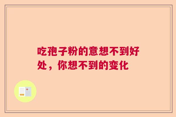吃孢子粉的意想不到好处,你想不到的变化 吃孢子粉的意想不到好处,你想不到的变化