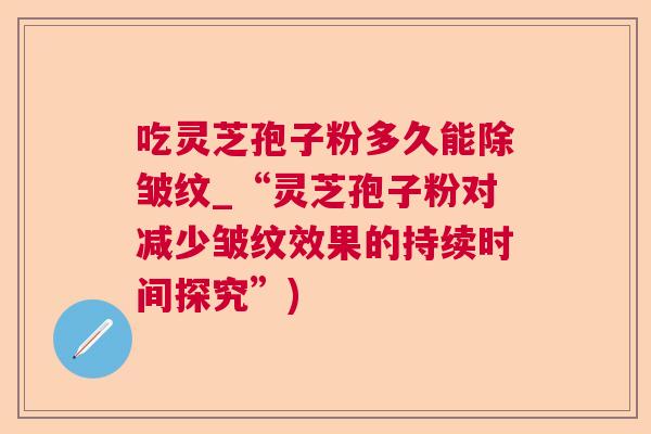 吃灵芝孢子粉多久能除皱纹_“灵芝孢子粉对减少皱纹效果的持续时间探究”) 吃灵芝孢子粉多久能除皱纹_“灵芝孢子粉对减少皱纹效果的持续时间探究”)