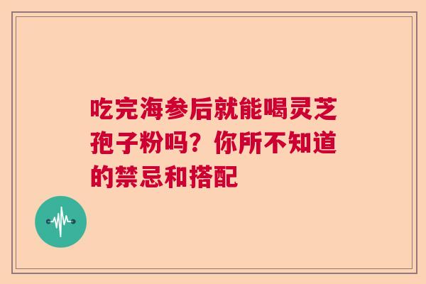 吃完海参后就能喝灵芝孢子粉吗?你所不知道的禁忌和搭配 吃完海参后就能喝灵芝孢子粉吗?你所不知道的禁忌和搭配