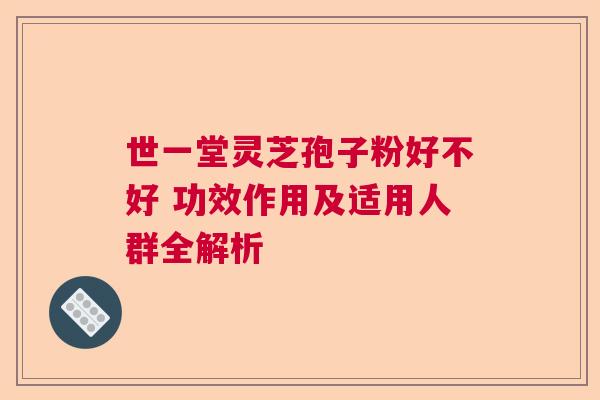 世一堂灵芝孢子粉好不好 功效作用及适用人群全解析