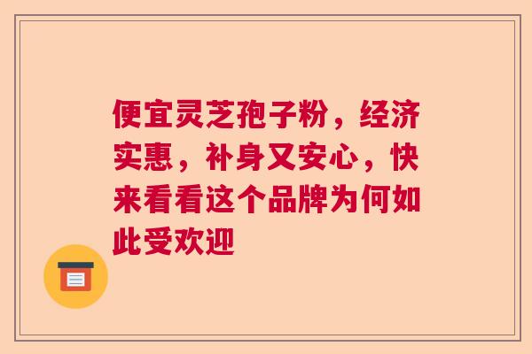 便宜灵芝孢子粉,经济实惠,补身又安心,快来看看这个品牌为何如此受欢迎 便宜灵芝孢子粉,经济实惠,补身又安心,快来看看这个品牌为何如此受欢迎
