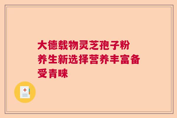 大德载物灵芝孢子粉 养生新选择营养丰富备受青睐 大德载物灵芝孢子粉 养生新选择营养丰富备受青睐