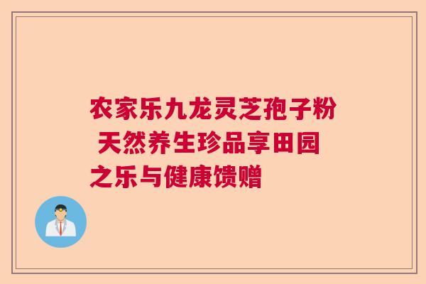 农家乐九龙灵芝孢子粉 天然养生珍品享田园之乐与健康馈赠 农家乐九龙灵芝孢子粉 天然养生珍品享田园之乐与健康馈赠