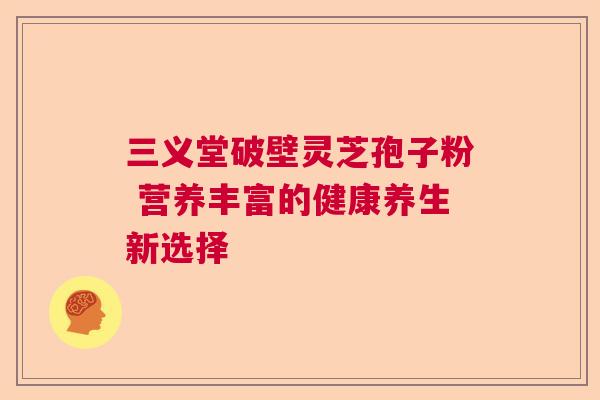 三义堂破壁灵芝孢子粉 营养丰富的健康养生新选择